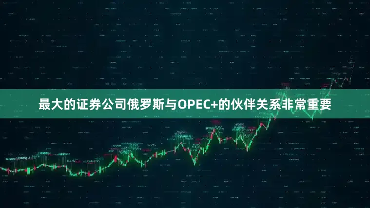 最大的证券公司俄罗斯与OPEC+的伙伴关系非常重要