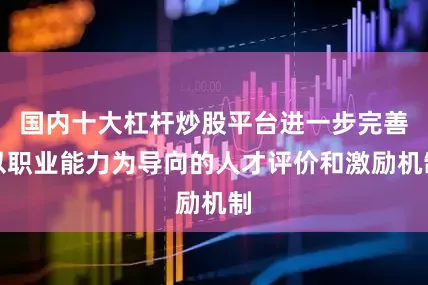 国内十大杠杆炒股平台进一步完善以职业能力为导向的人才评价和激励机制