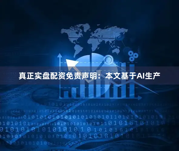 真正实盘配资免责声明：本文基于AI生产