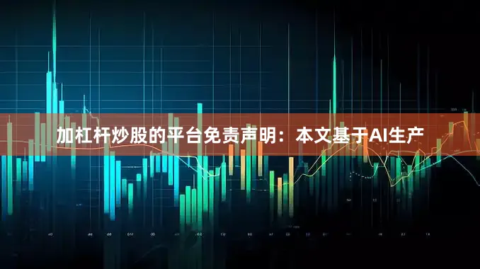加杠杆炒股的平台免责声明：本文基于AI生产