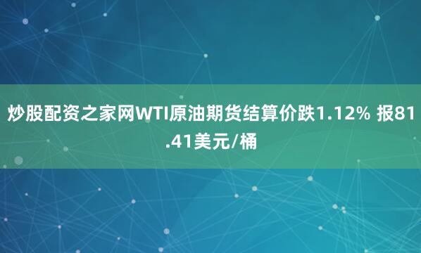 炒股配资之家网WTI原油期货结算价跌1.12% 报81.41美元/桶