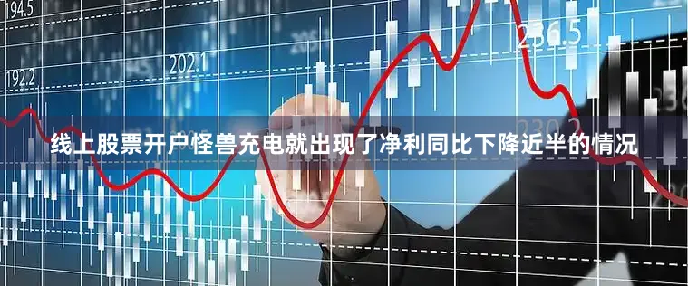 线上股票开户怪兽充电就出现了净利同比下降近半的情况