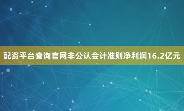 配资平台查询官网非公认会计准则净利润16.2亿元