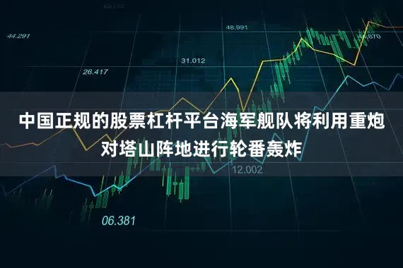 中国正规的股票杠杆平台海军舰队将利用重炮对塔山阵地进行轮番轰炸
