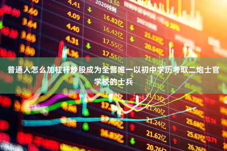 普通人怎么加杠杆炒股成为全营唯一以初中学历考取二炮士官学校的士兵