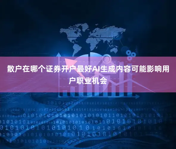 散户在哪个证券开户最好AI生成内容可能影响用户职业机会