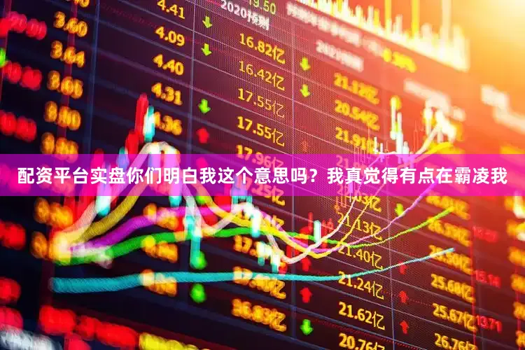 配资平台实盘你们明白我这个意思吗？我真觉得有点在霸凌我