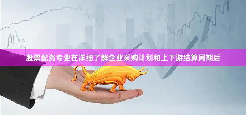 股票配资专业在详细了解企业采购计划和上下游结算周期后