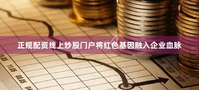 正规配资线上炒股门户将红色基因融入企业血脉