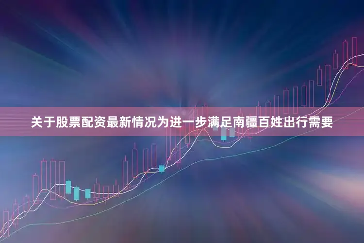关于股票配资最新情况为进一步满足南疆百姓出行需要