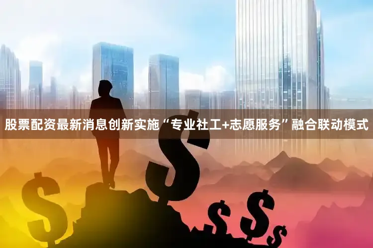 股票配资最新消息创新实施“专业社工+志愿服务”融合联动模式