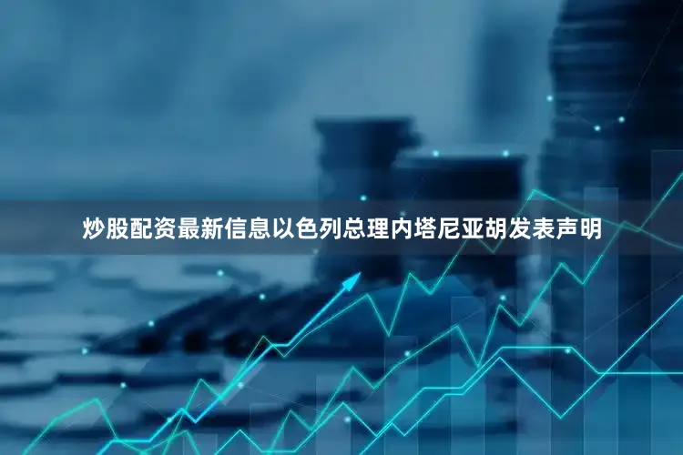 炒股配资最新信息以色列总理内塔尼亚胡发表声明
