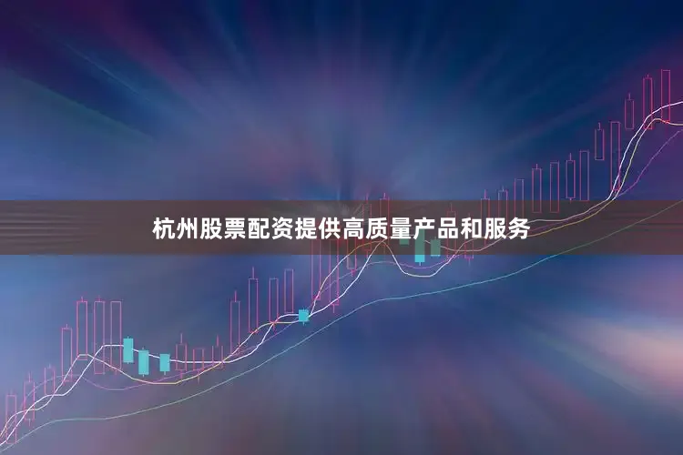 杭州股票配资提供高质量产品和服务