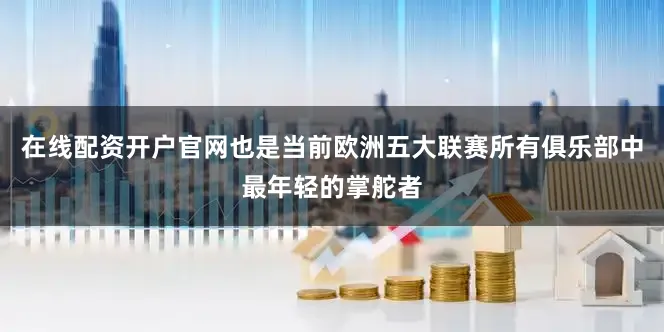 在线配资开户官网也是当前欧洲五大联赛所有俱乐部中最年轻的掌舵者