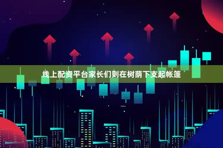 线上配资平台家长们则在树荫下支起帐篷