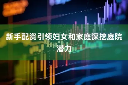 新手配资引领妇女和家庭深挖庭院潜力