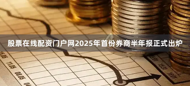 股票在线配资门户网2025年首份券商半年报正式出炉