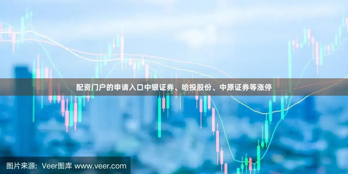 配资门户的申请入口中银证券、哈投股份、中原证券等涨停