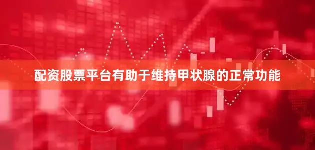 配资股票平台有助于维持甲状腺的正常功能