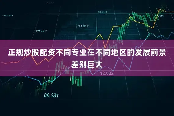 正规炒股配资不同专业在不同地区的发展前景差别巨大