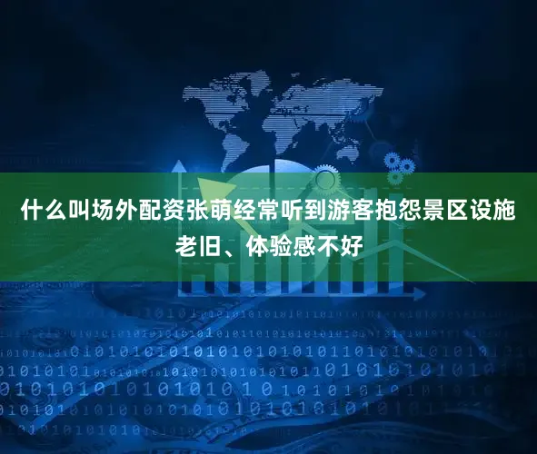 什么叫场外配资张萌经常听到游客抱怨景区设施老旧、体验感不好