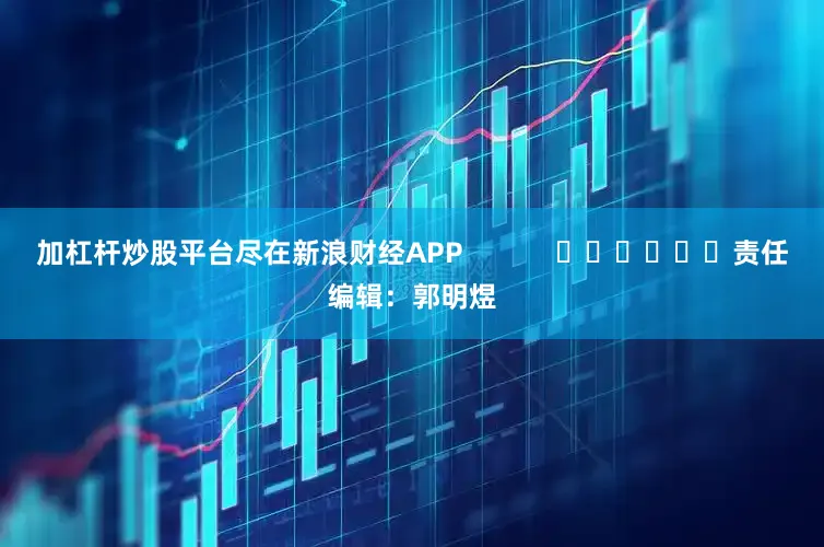 加杠杆炒股平台尽在新浪财经APP            						责任编辑：郭明煜
