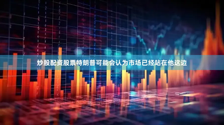炒股配资股票特朗普可能会认为市场已经站在他这边