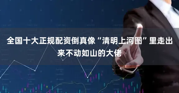 全国十大正规配资倒真像“清明上河图”里走出来不动如山的大佬