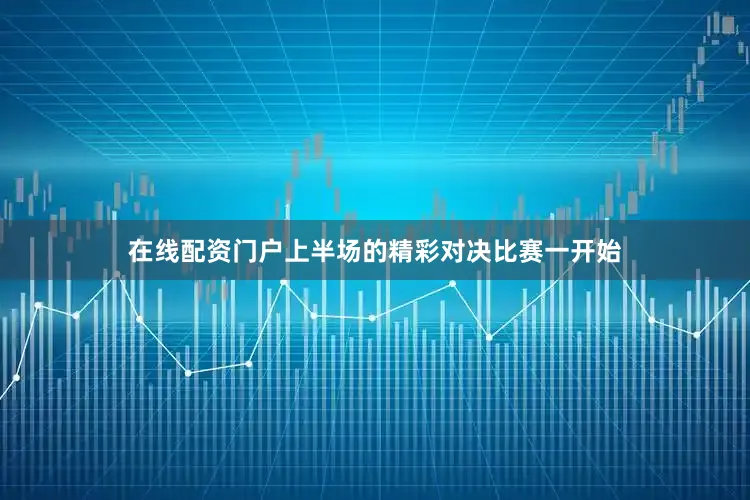 在线配资门户上半场的精彩对决比赛一开始