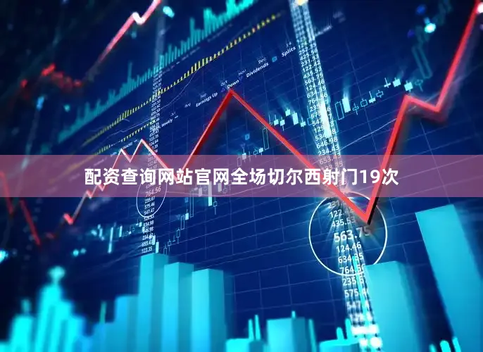 配资查询网站官网全场切尔西射门19次
