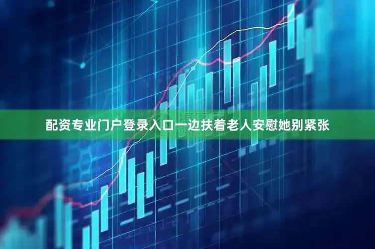 配资专业门户登录入口一边扶着老人安慰她别紧张