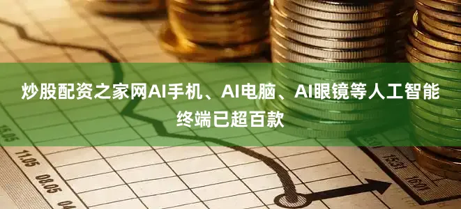 炒股配资之家网AI手机、AI电脑、AI眼镜等人工智能终端已超百款