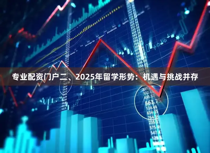 专业配资门户二、2025年留学形势：机遇与挑战并存