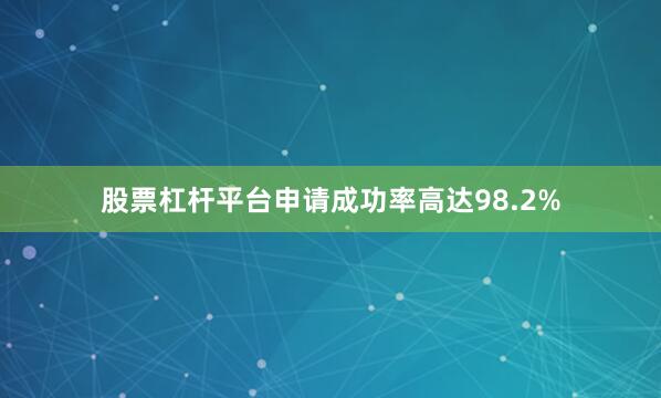 股票杠杆平台申请成功率高达98.2%