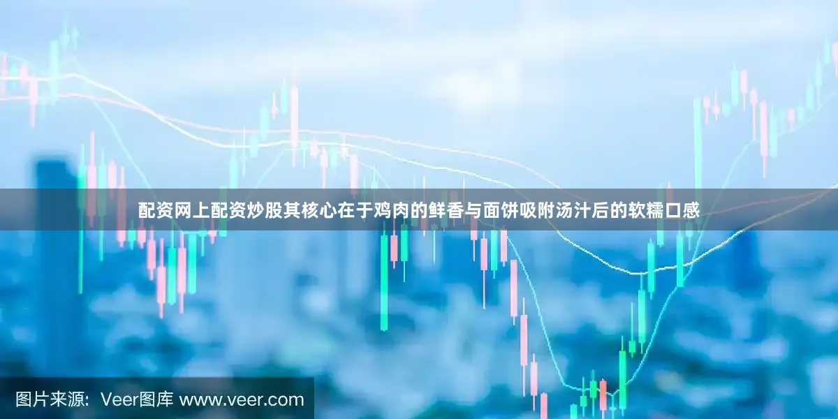 配资网上配资炒股其核心在于鸡肉的鲜香与面饼吸附汤汁后的软糯口感