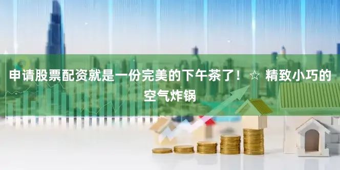 申请股票配资就是一份完美的下午茶了！☆ 精致小巧的空气炸锅