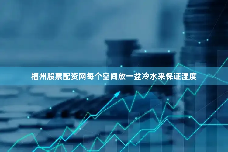 福州股票配资网每个空间放一盆冷水来保证湿度