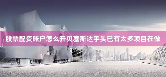 股票配资账户怎么开贝塞斯达手头已有太多项目在做