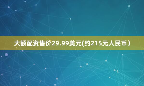 大额配资售价29.99美元(约215元人民币）