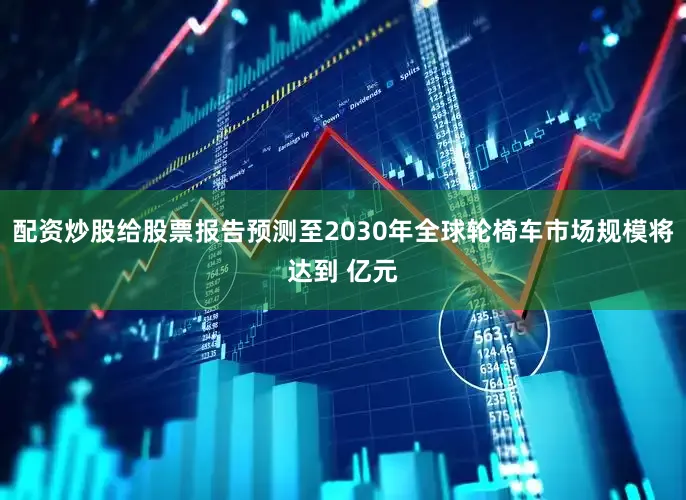配资炒股给股票报告预测至2030年全球轮椅车市场规模将达到 亿元