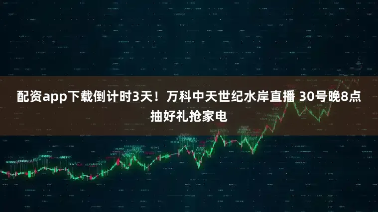 配资app下载倒计时3天！万科中天世纪水岸直播 30号晚8点抽好礼抢家电