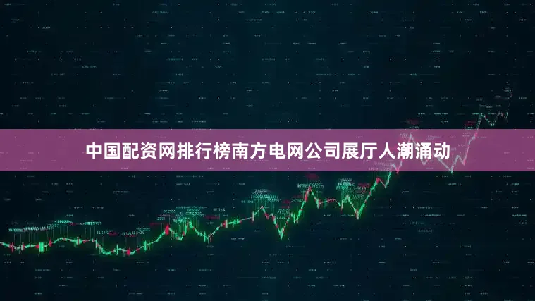 中国配资网排行榜南方电网公司展厅人潮涌动