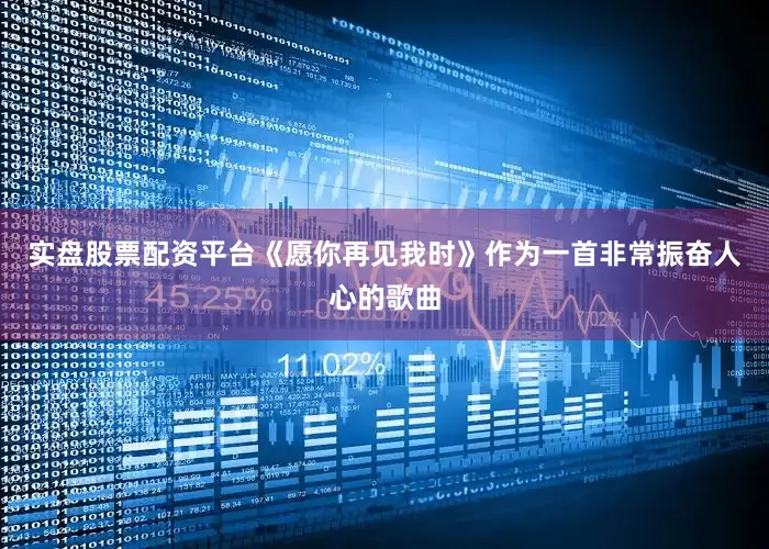 实盘股票配资平台《愿你再见我时》作为一首非常振奋人心的歌曲
