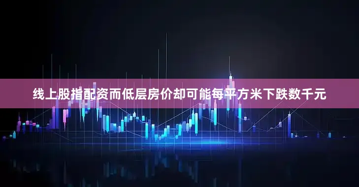 线上股指配资而低层房价却可能每平方米下跌数千元