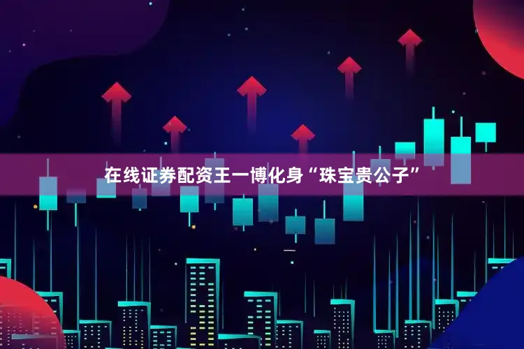 在线证券配资王一博化身“珠宝贵公子”