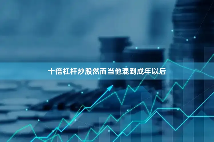 十倍杠杆炒股然而当他混到成年以后