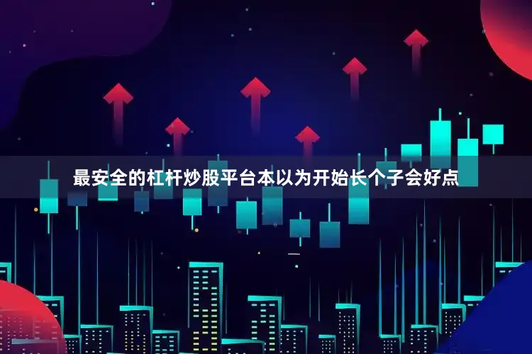 最安全的杠杆炒股平台本以为开始长个子会好点