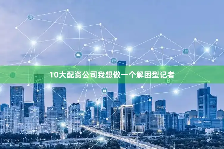10大配资公司我想做一个解困型记者