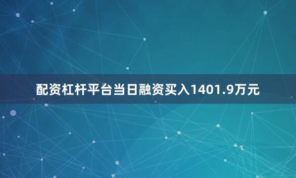 配资杠杆平台当日融资买入1401.9万元