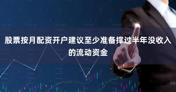 股票按月配资开户建议至少准备撑过半年没收入的流动资金